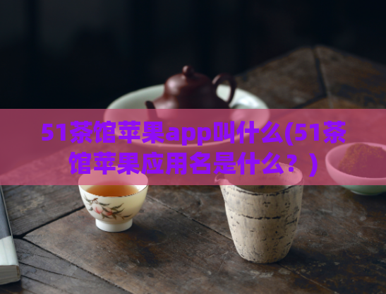 51茶馆苹果app叫什么(51茶馆苹果应用名是什么?)
