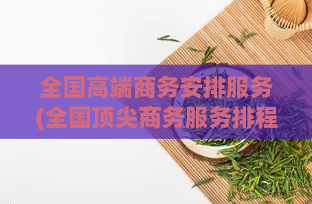 全国高端商务安排服务(全国顶尖商务服务排程)