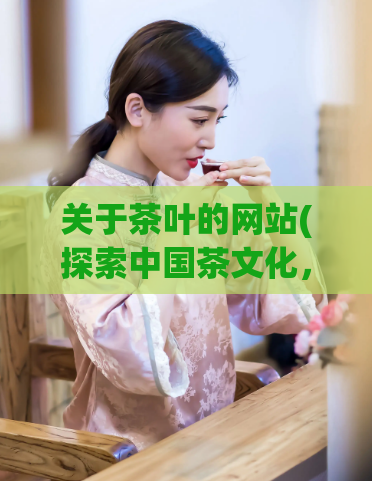 关于茶叶的网站(探索中国茶文化，品味名茶佳品)