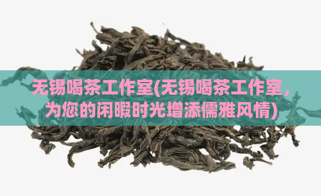 无锡喝茶工作室(无锡喝茶工作室，为您的闲暇时光增添儒雅风情)
