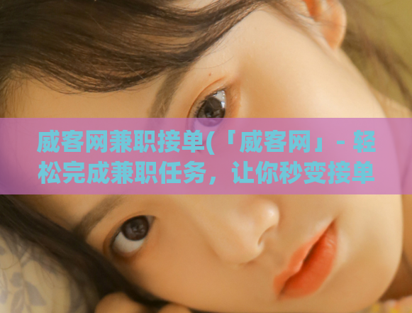 威客网兼职接单(「威客网」- 轻松完成兼职任务,让你秒变接单达人!)