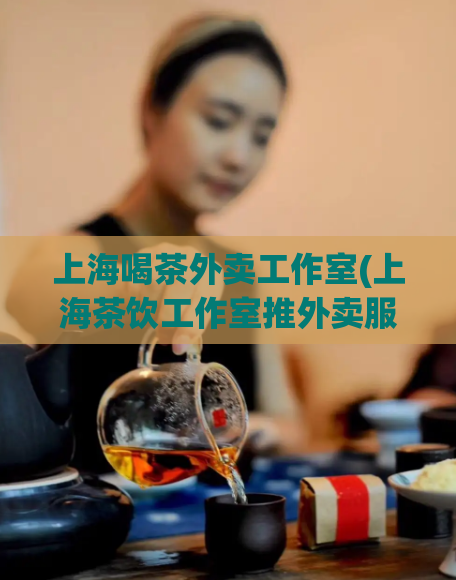上海喝茶外卖工作室(上海茶饮工作室推外卖服务，网购轻松享茶品，欢迎品尝)