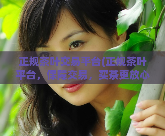 正规茶叶交易平台(正规茶叶平台,保障交易,买茶更放心)