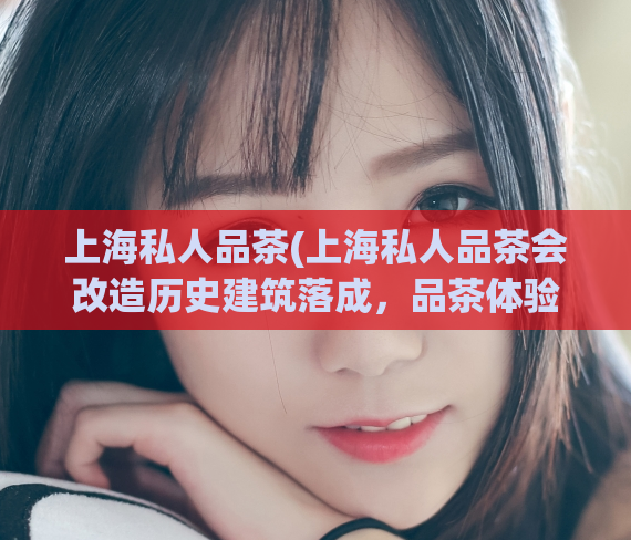 上海私人品茶(上海私人品茶会改造历史建筑落成，品茶体验独树一帜)