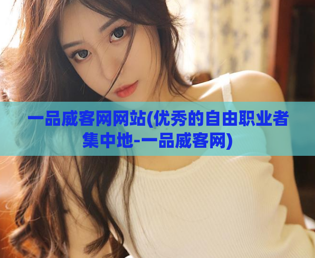 一品威客网网站(优秀的自由职业者集中地-一品威客网)