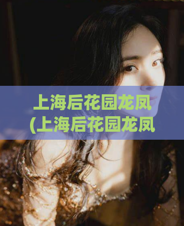 上海后花园龙凤(上海后花园龙凤：文化遗产与现代美学的完美融合)