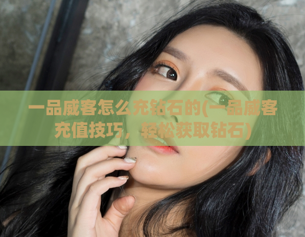 一品威客怎么充钻石的(一品威客充值技巧，轻松获取钻石)