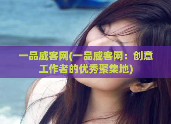 一品威客网(一品威客网：创意工作者的优秀聚集地)