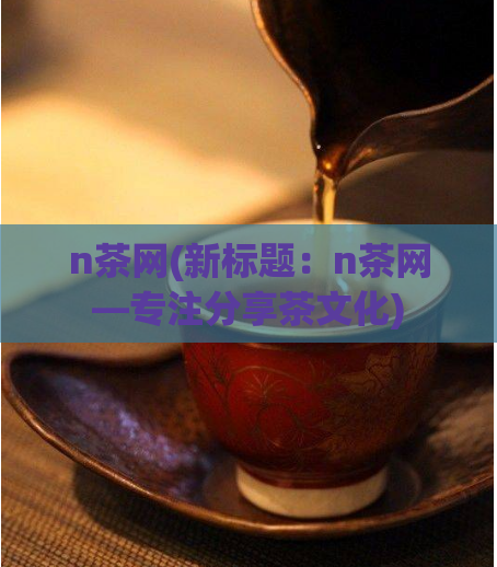 n茶网(新标题:n茶网—专注分享茶文化)