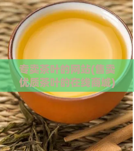 专卖茶叶的网站(售卖优质茶叶的在线商城)