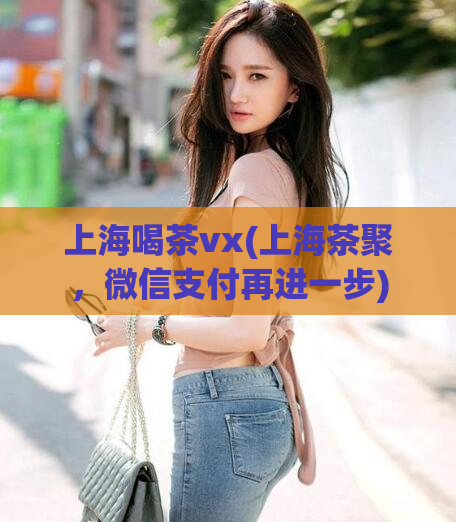 上海喝茶vx(上海茶聚，微信支付再进一步)