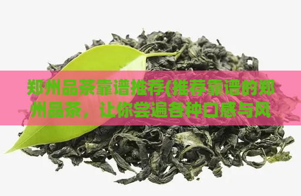 郑州品茶靠谱推荐(推荐靠谱的郑州品茶,让你尝遍各种口感与风味)