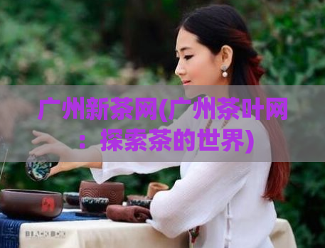 广州新茶网(广州茶叶网：探索茶的世界)