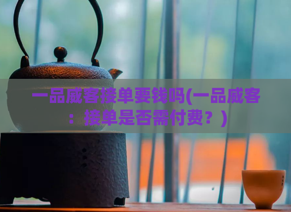一品威客接单要钱吗(一品威客：接单是否需付费？)
