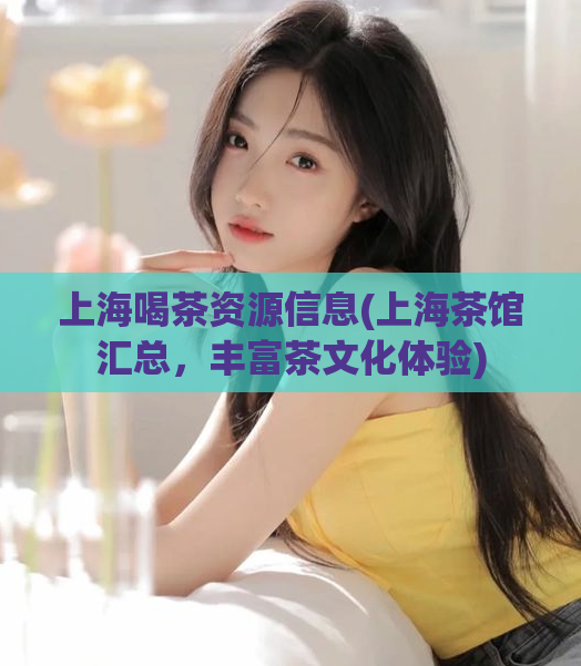 上海喝茶资源信息(上海茶馆汇总,丰富茶文化体验)