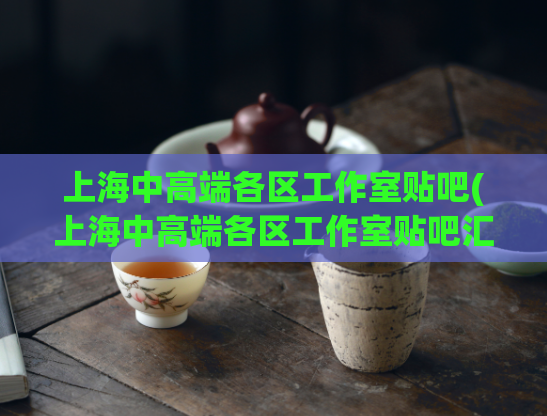 上海中高端各区工作室贴吧(上海中高端各区工作室贴吧汇总)