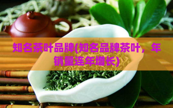 知名茶叶品牌(知名品牌茶叶，年销量连年增长)