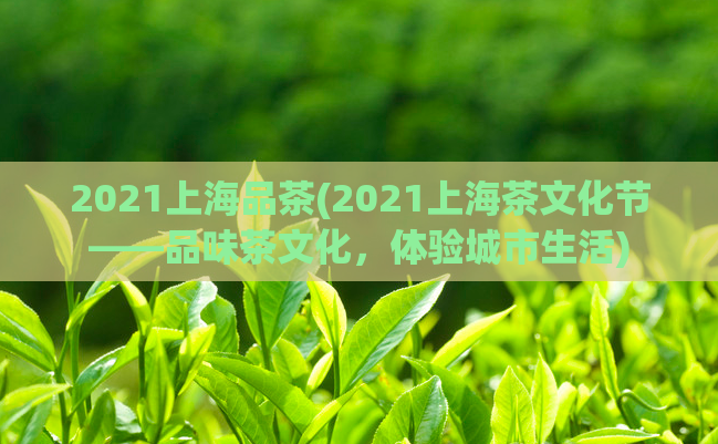 2021上海品茶(2021上海茶文化节——品味茶文化，体验城市生活)