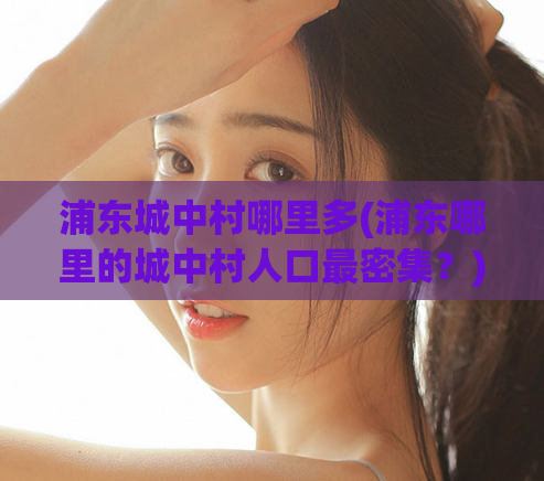 浦东城中村哪里多(浦东哪里的城中村人口最密集？)