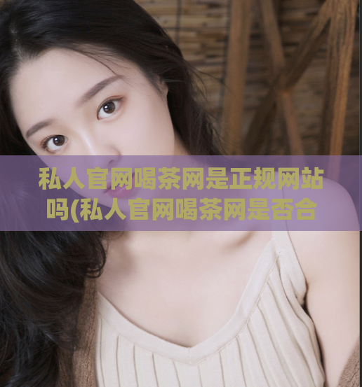 私人官网喝茶网是正规网站吗(私人官网喝茶网是否合法？)