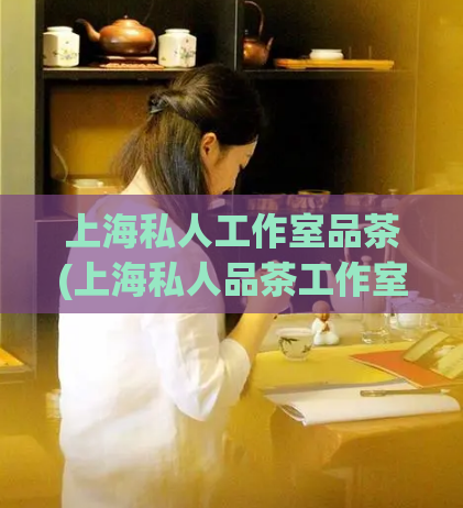 上海私人工作室品茶(上海私人品茶工作室:独享品质茶文化)