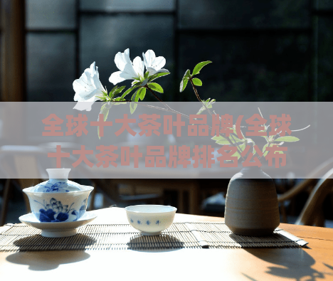 全球十大茶叶品牌(全球十大茶叶品牌排名公布)