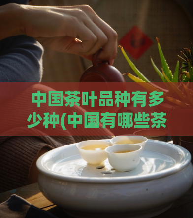 中国茶叶品种有多少种(中国有哪些茶叶品种？)