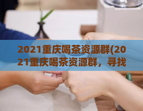 2021重庆喝茶资源群(2021重庆喝茶资源群，寻找茶友，共品美味茶艺！)
