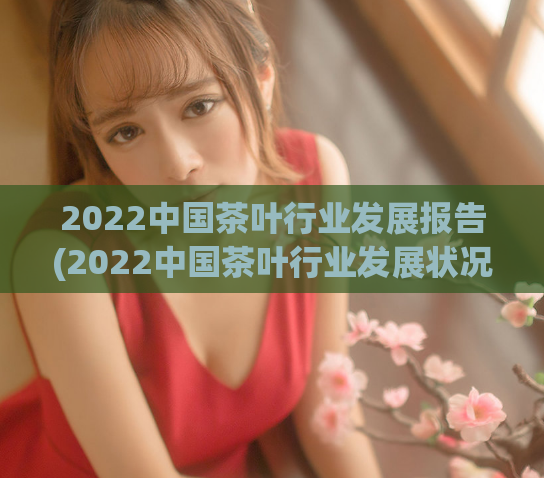 2022中国茶叶行业发展报告(2022中国茶叶行业发展状况发布报告)
