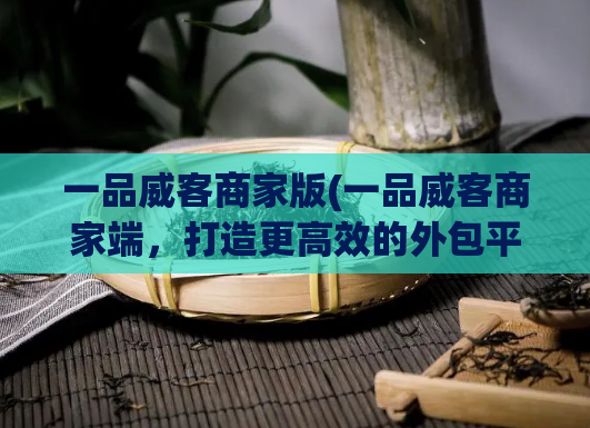 一品威客商家版(一品威客商家端,打造更高效的外包平台)