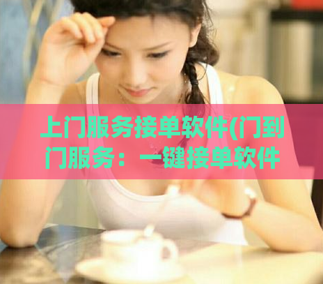 上门服务接单软件(门到门服务：一键接单软件)