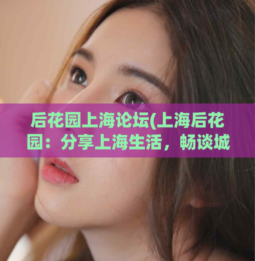 后花园上海论坛(上海后花园:分享上海生活,畅谈城市故事)