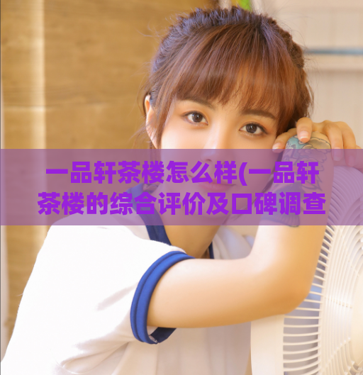 一品轩茶楼怎么样(一品轩茶楼的综合评价及口碑调查)