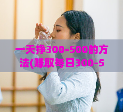 一天挣300-500的方法(赚取每日300-500元的有效方法)