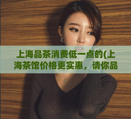 上海品茶消费低一点的(上海茶馆价格更实惠，请你品味)