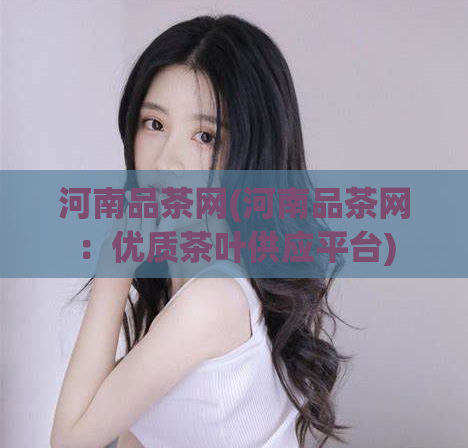 河南品茶网(河南品茶网：优质茶叶供应平台)