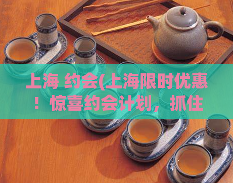 上海 约会(上海限时优惠！惊喜约会计划，抓住心动瞬间！)