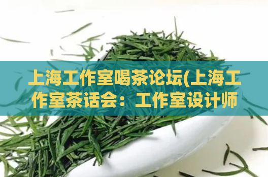 上海工作室喝茶论坛(上海工作室茶话会：工作室设计师、艺术家交流平台)