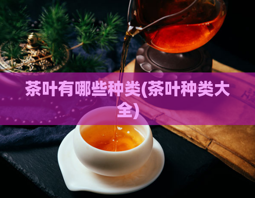 茶叶有哪些种类(茶叶种类大全)