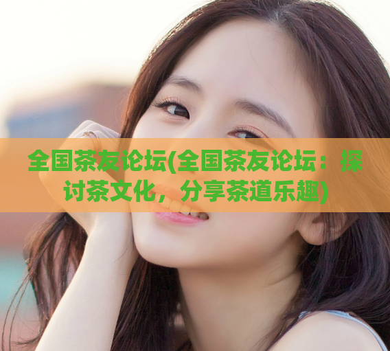 全国茶友论坛(全国茶友论坛：探讨茶文化，分享茶道乐趣)