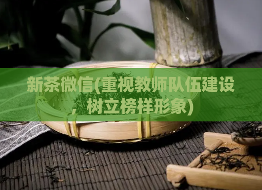 新茶微信(重视教师队伍建设，树立榜样形象)