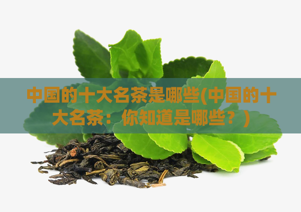 中国的十大名茶是哪些(中国的十大名茶：你知道是哪些？)