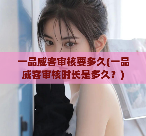 一品威客审核要多久(一品威客审核时长是多久?)