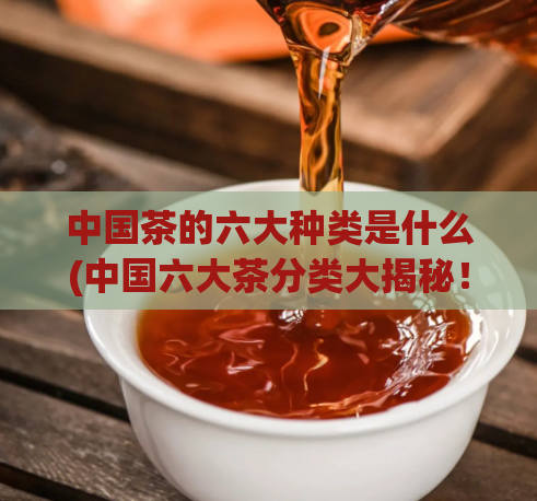 中国茶的六大种类是什么(中国六大茶分类大揭秘!)