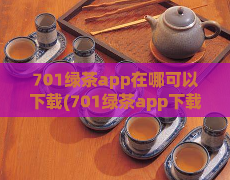 701绿茶app在哪可以下载(701绿茶app下载指南)