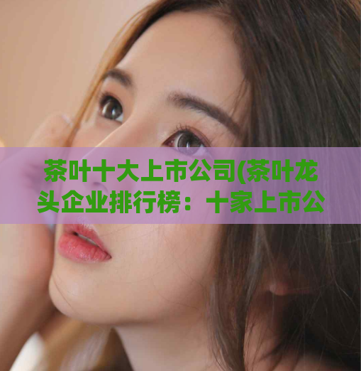 茶叶十大上市公司(茶叶龙头企业排行榜：十家上市公司名单公布！)