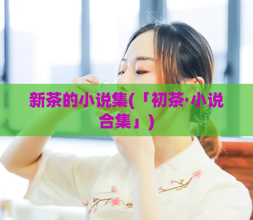 新茶的小说集(「初茶·小说合集」)