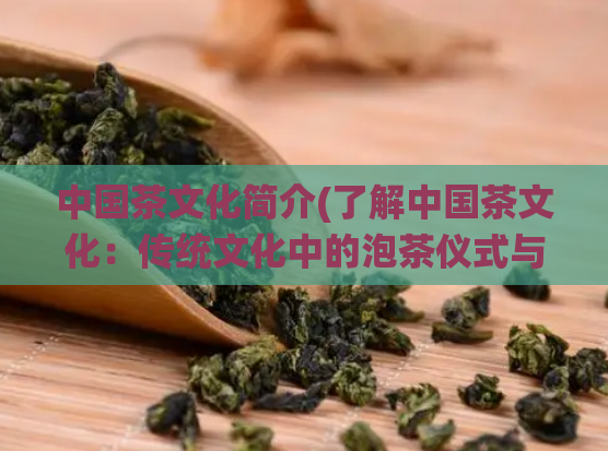 中国茶文化简介(了解中国茶文化：传统文化中的泡茶仪式与文化涵义)