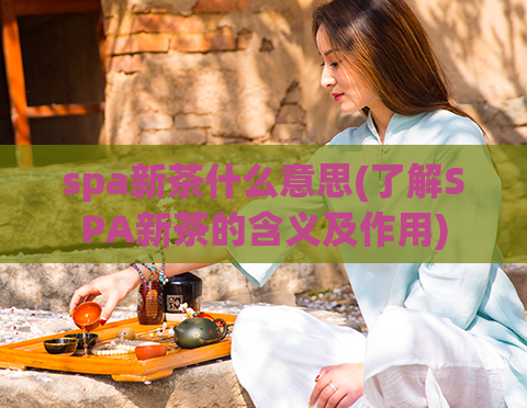 spa新茶什么意思(了解SPA新茶的含义及作用)