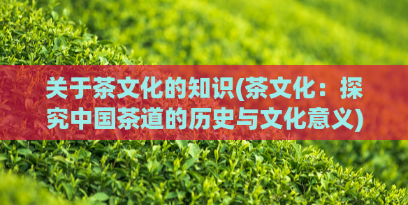 关于茶文化的知识(茶文化:探究中国茶道的历史与文化意义)